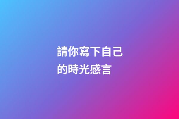 請你寫下自己的時光感言