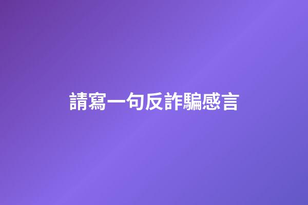 請寫一句反詐騙感言