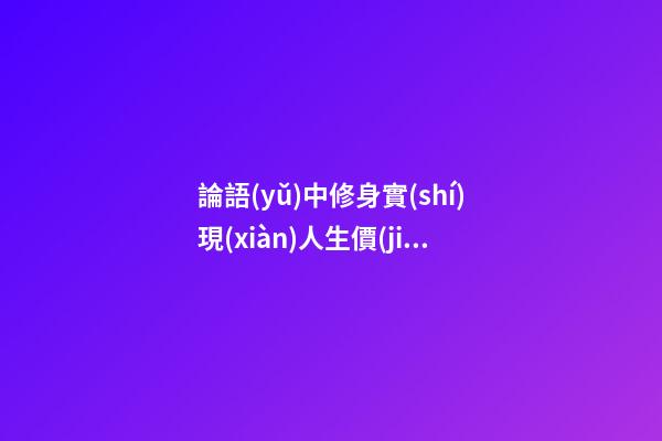 論語(yǔ)中修身實(shí)現(xiàn)人生價(jià)值的句子