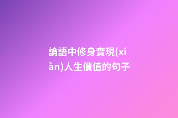 論語中修身實現(xiàn)人生價值的句子