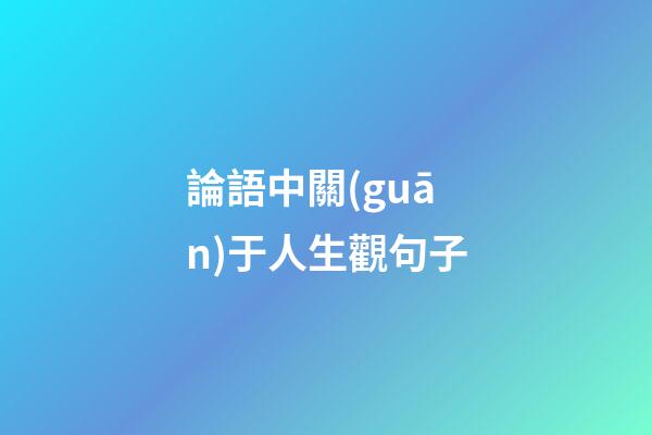論語中關(guān)于人生觀句子