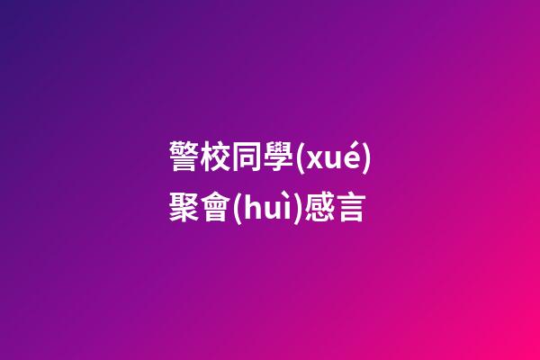 警校同學(xué)聚會(huì)感言