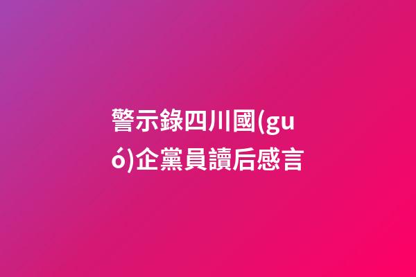 警示錄四川國(guó)企黨員讀后感言
