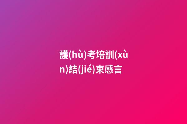 護(hù)考培訓(xùn)結(jié)束感言