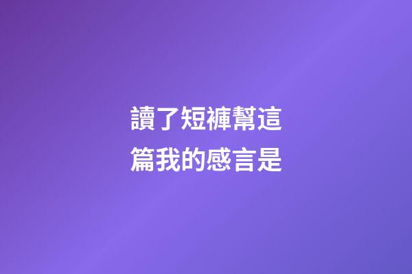 讀了短褲幫這篇我的感言是