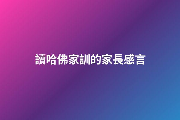 讀哈佛家訓的家長感言