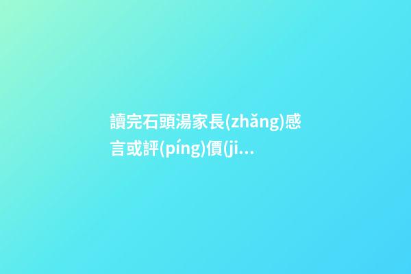 讀完石頭湯家長(zhǎng)感言或評(píng)價(jià)