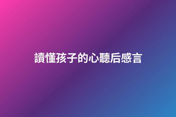 讀懂孩子的心聽后感言