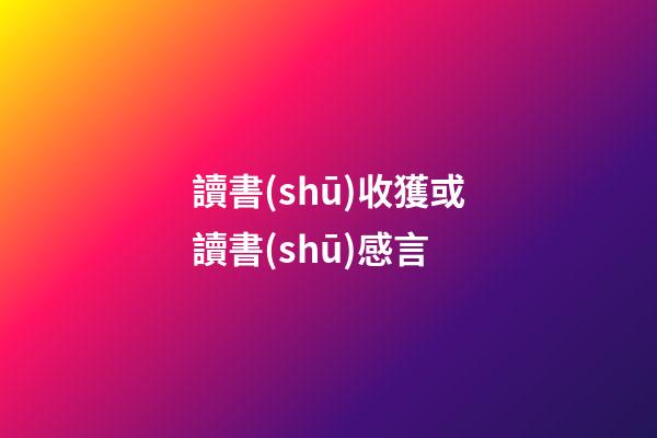 讀書(shū)收獲或讀書(shū)感言