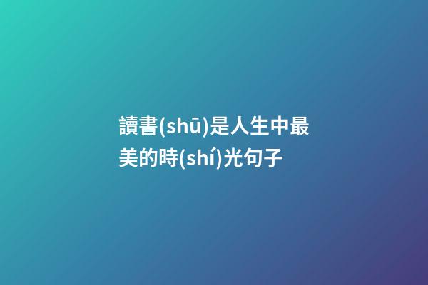 讀書(shū)是人生中最美的時(shí)光句子