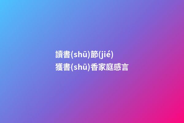 讀書(shū)節(jié)獲書(shū)香家庭感言
