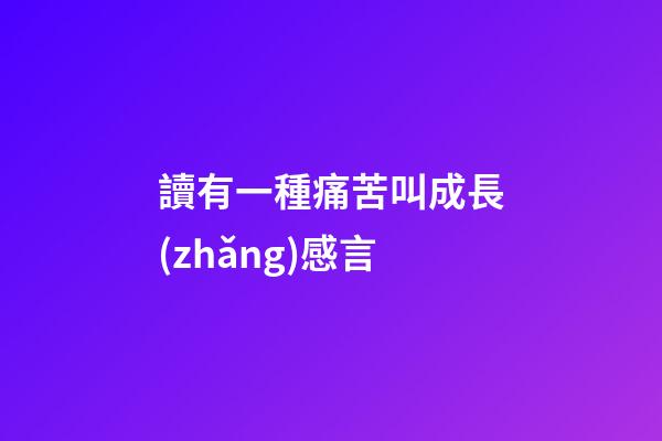 讀有一種痛苦叫成長(zhǎng)感言