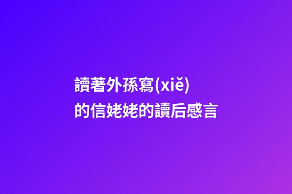 讀著外孫寫(xiě)的信姥姥的讀后感言