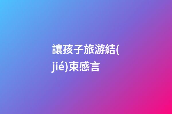 讓孩子旅游結(jié)束感言