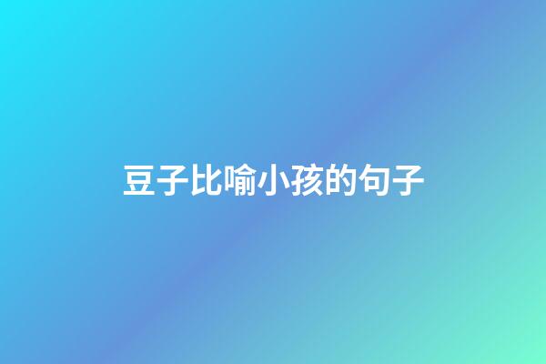 豆子比喻小孩的句子