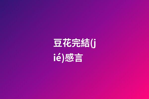 豆花完結(jié)感言