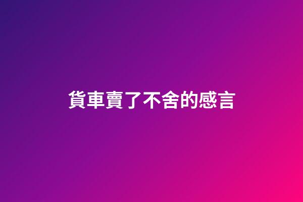 貨車賣了不舍的感言