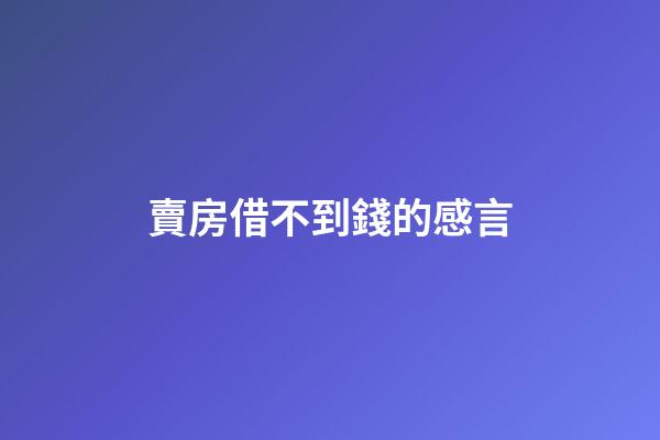 賣房借不到錢的感言