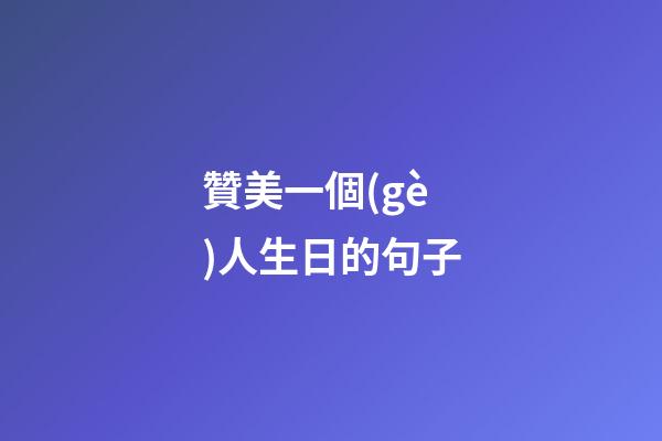 贊美一個(gè)人生日的句子