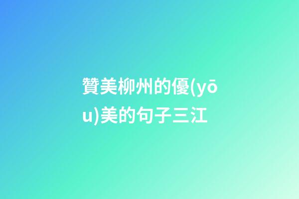 贊美柳州的優(yōu)美的句子三江