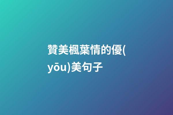 贊美楓葉情的優(yōu)美句子