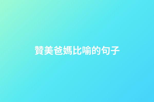 贊美爸媽比喻的句子