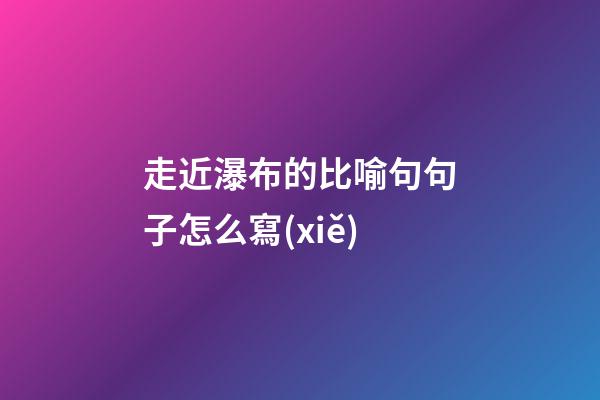 走近瀑布的比喻句句子怎么寫(xiě)