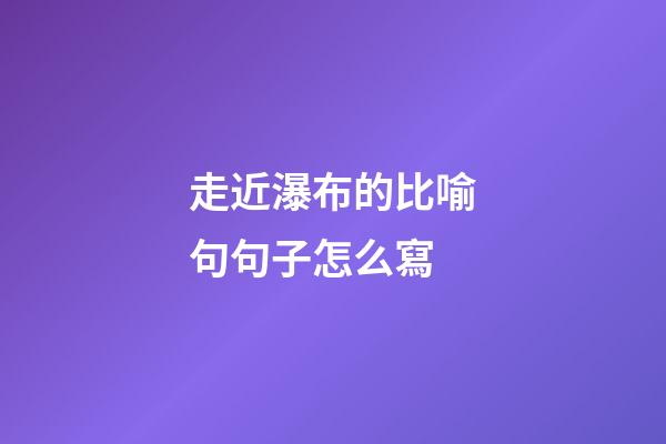 走近瀑布的比喻句句子怎么寫