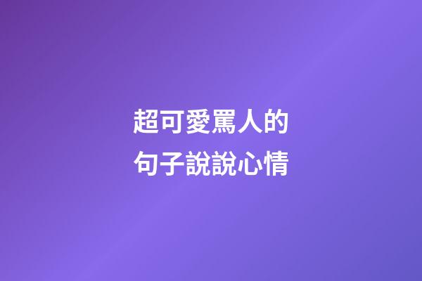 超可愛罵人的句子說說心情