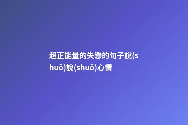 超正能量的失戀的句子說(shuō)說(shuō)心情