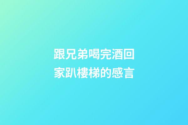 跟兄弟喝完酒回家趴樓梯的感言