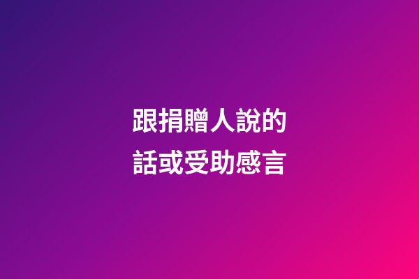 跟捐贈人說的話或受助感言