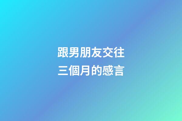 跟男朋友交往三個月的感言