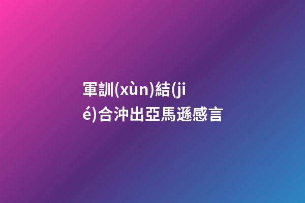 軍訓(xùn)結(jié)合沖出亞馬遜感言