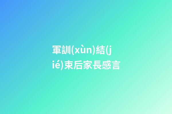 軍訓(xùn)結(jié)束后家長感言
