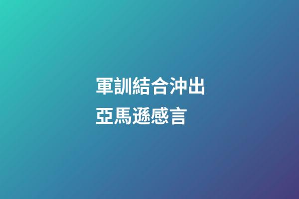 軍訓結合沖出亞馬遜感言