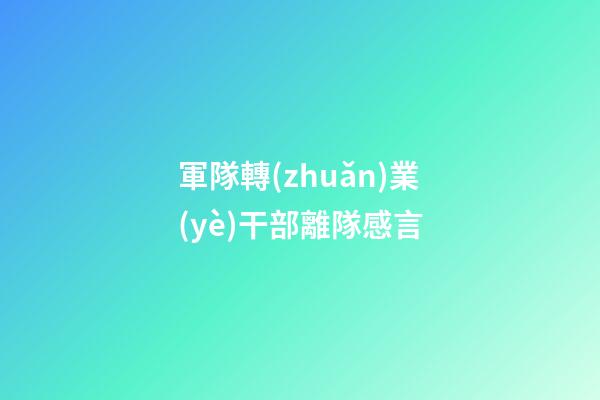 軍隊轉(zhuǎn)業(yè)干部離隊感言