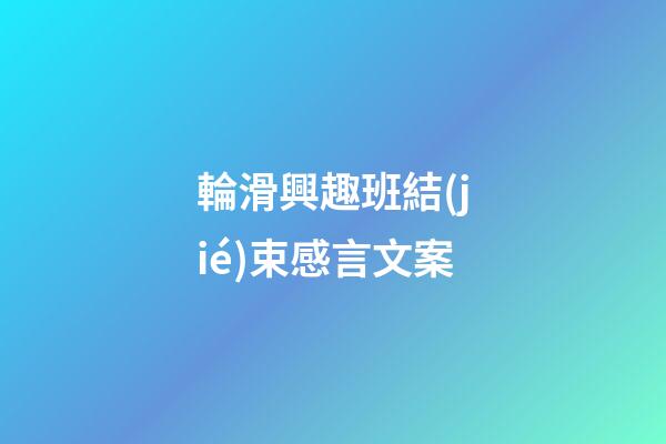 輪滑興趣班結(jié)束感言文案