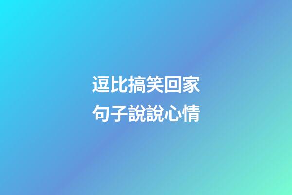 逗比搞笑回家句子說說心情