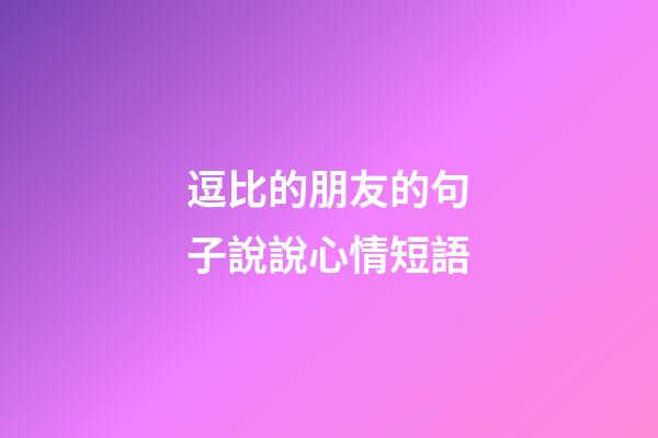 逗比的朋友的句子說說心情短語
