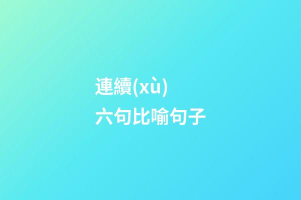 連續(xù)六句比喻句子