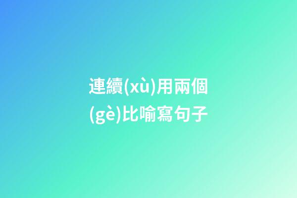 連續(xù)用兩個(gè)比喻寫句子