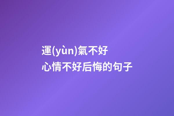 運(yùn)氣不好心情不好后悔的句子