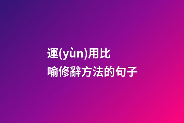 運(yùn)用比喻修辭方法的句子