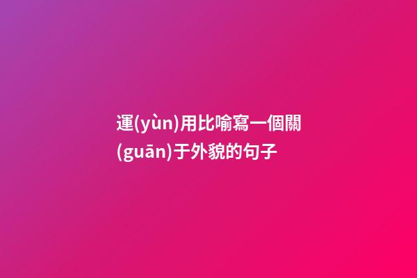 運(yùn)用比喻寫一個關(guān)于外貌的句子