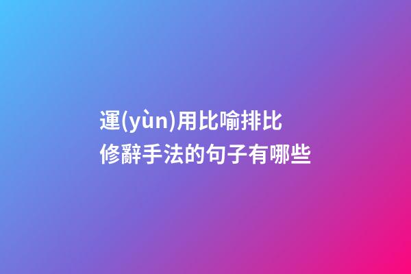 運(yùn)用比喻排比修辭手法的句子有哪些