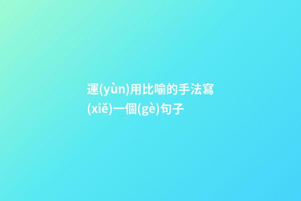 運(yùn)用比喻的手法寫(xiě)一個(gè)句子
