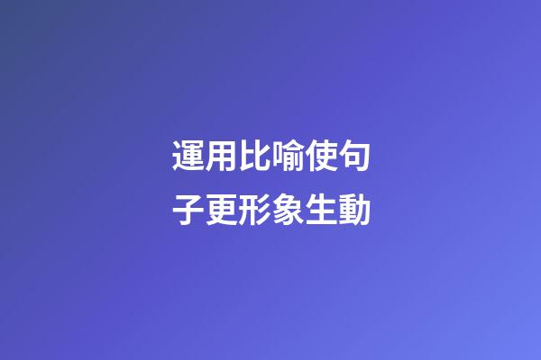 運用比喻使句子更形象生動