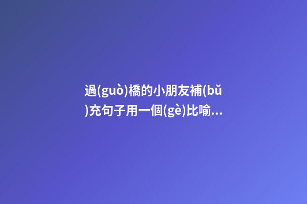 過(guò)橋的小朋友補(bǔ)充句子用一個(gè)比喻句