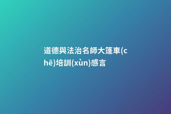 道德與法治名師大篷車(chē)培訓(xùn)感言